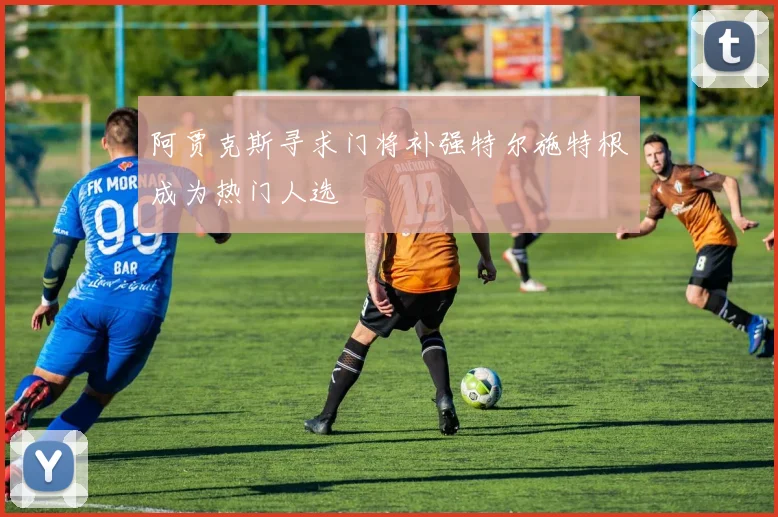 阿贾克斯寻求门将补强特尔施特根成为热门人选