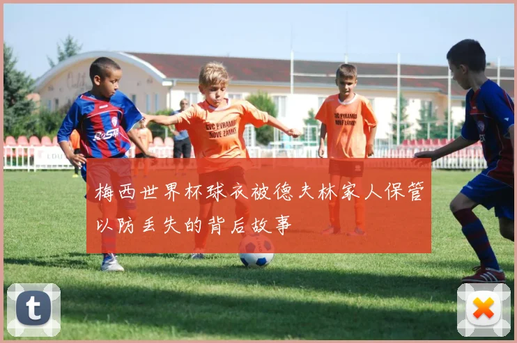 梅西世界杯球衣被德夫林家人保管以防丢失的背后故事