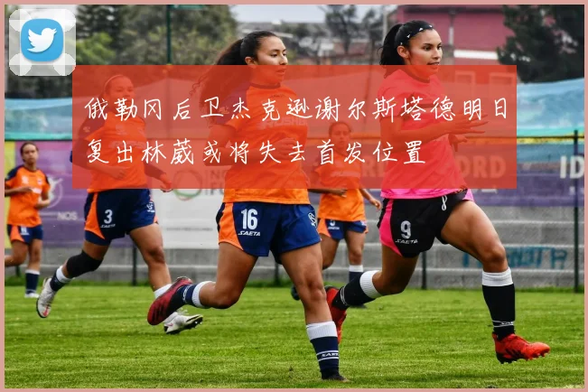 俄勒冈后卫杰克逊谢尔斯塔德明日复出林葳或将失去首发位置