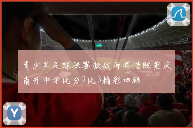 青少年足球联赛激战海港惜败重庆南开中学比分2比3精彩回顾