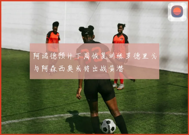 阿诺德预计下周恢复训练罗德里戈与阿森西奥或将出战黄潜
