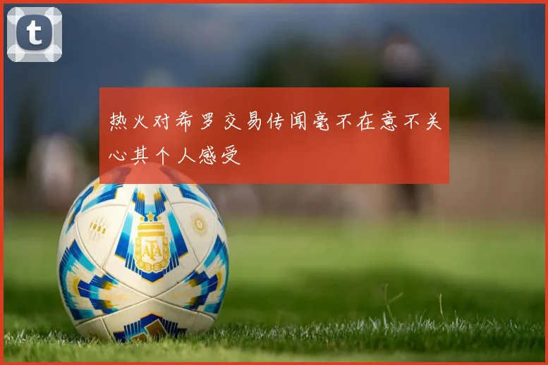 热火对希罗交易传闻毫不在意不关心其个人感受