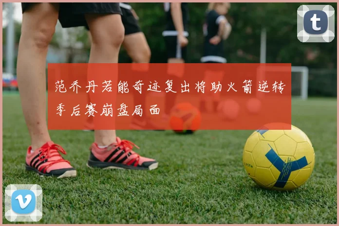 范乔丹若能奇迹复出将助火箭逆转季后赛崩盘局面