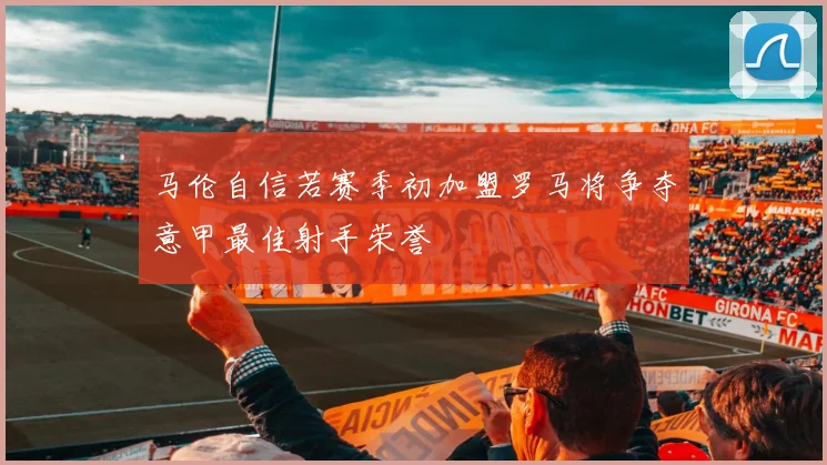 马伦自信若赛季初加盟罗马将争夺意甲最佳射手荣誉