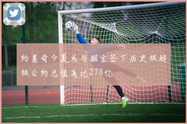 约基奇今夏或与掘金签下历史级超级合约总值高达278亿