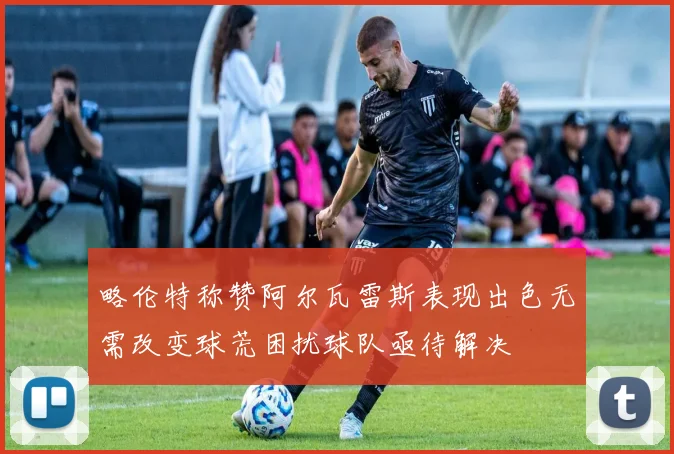 略伦特称赞阿尔瓦雷斯表现出色无需改变球荒困扰球队亟待解决