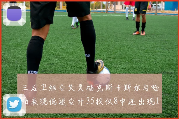 三后卫组合失灵福克斯卡斯尔与哈珀表现低迷合计35投仅8中还出现10次失误