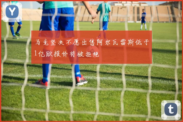 马竞坚决不愿出售阿尔瓦雷斯低于1亿欧报价将被拒绝