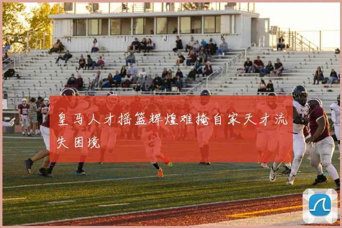 皇马人才摇篮辉煌难掩自家天才流失困境