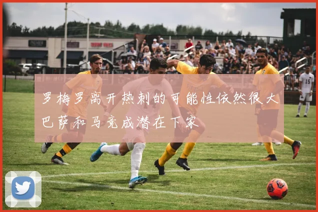 罗梅罗离开热刺的可能性依然很大巴萨和马竞成潜在下家