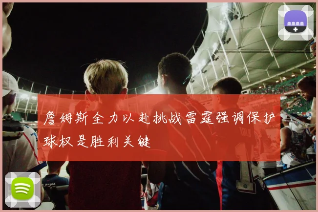 詹姆斯全力以赴挑战雷霆强调保护球权是胜利关键