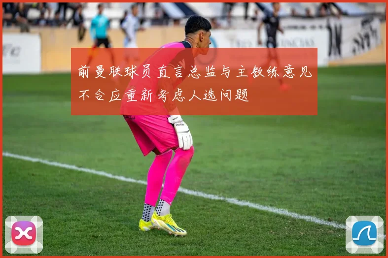 前曼联球员直言总监与主教练意见不合应重新考虑人选问题