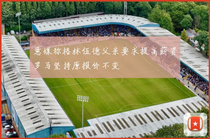 意媒称格林伍德父亲要求提高薪资罗马坚持原报价不变