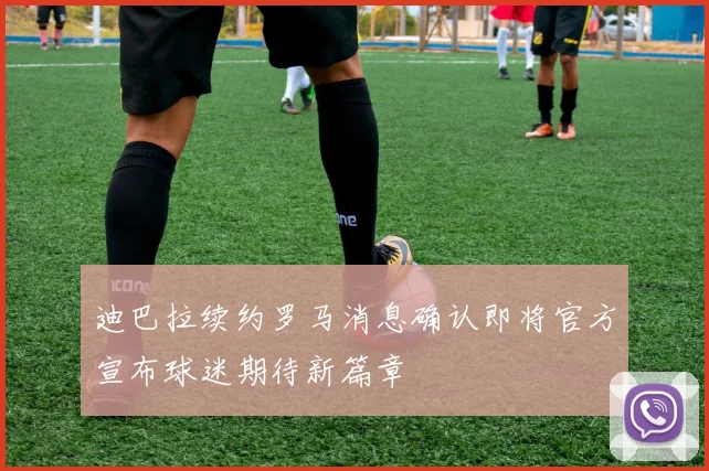 迪巴拉续约罗马消息确认即将官方宣布球迷期待新篇章