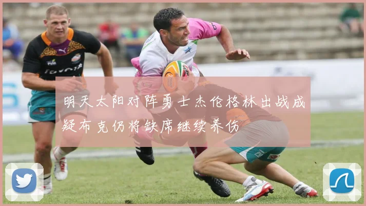 明天太阳对阵勇士杰伦格林出战成疑布克仍将缺席继续养伤