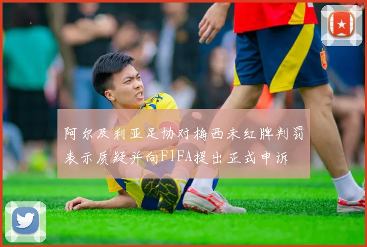 阿尔及利亚足协对梅西未红牌判罚表示质疑并向FIFA提出正式申诉