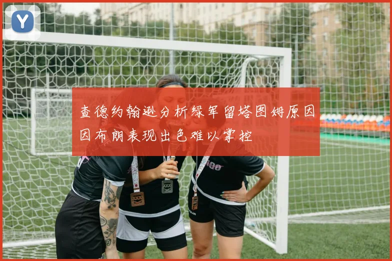 查德约翰逊分析绿军留塔图姆原因因布朗表现出色难以掌控