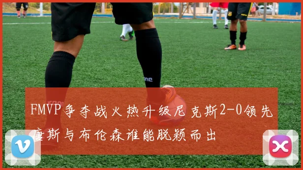 FMVP争夺战火热升级尼克斯2-0领先唐斯与布伦森谁能脱颖而出
