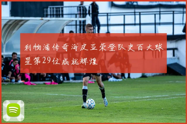 利物浦传奇海皮亚荣登队史百大球星第29位成就辉煌