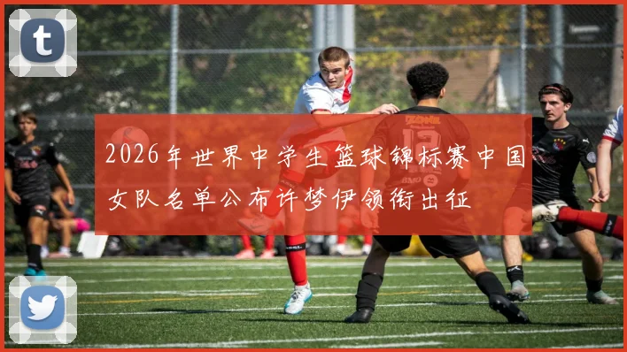 2026年世界中学生篮球锦标赛中国女队名单公布许梦伊领衔出征
