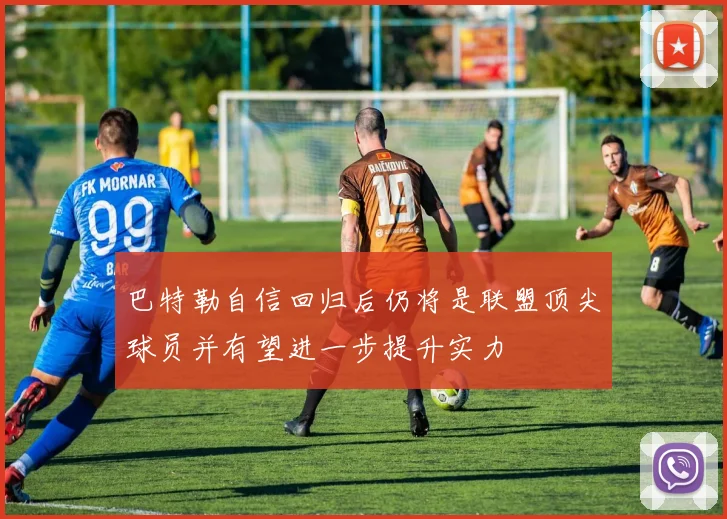 巴特勒自信回归后仍将是联盟顶尖球员并有望进一步提升实力