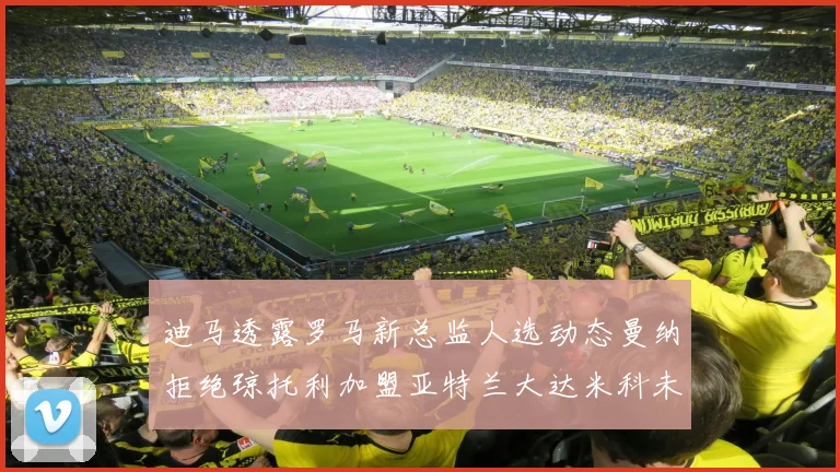 迪马透露罗马新总监人选动态曼纳拒绝琼托利加盟亚特兰大达米科未接洽