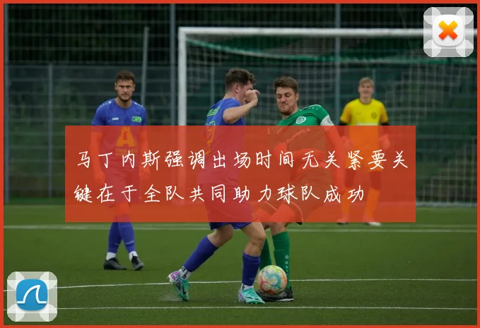 马丁内斯强调出场时间无关紧要关键在于全队共同助力球队成功