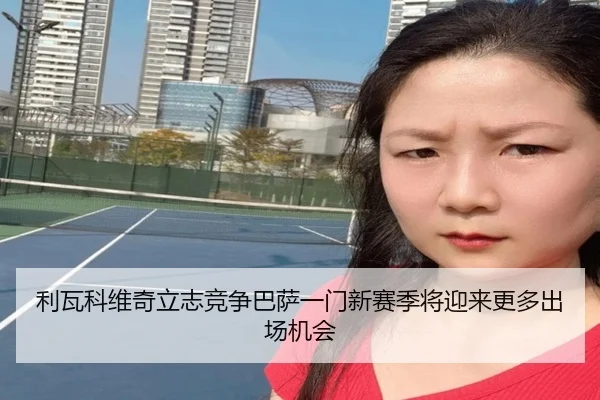 利瓦科维奇立志竞争巴萨一门新赛季将迎来更多出场机会